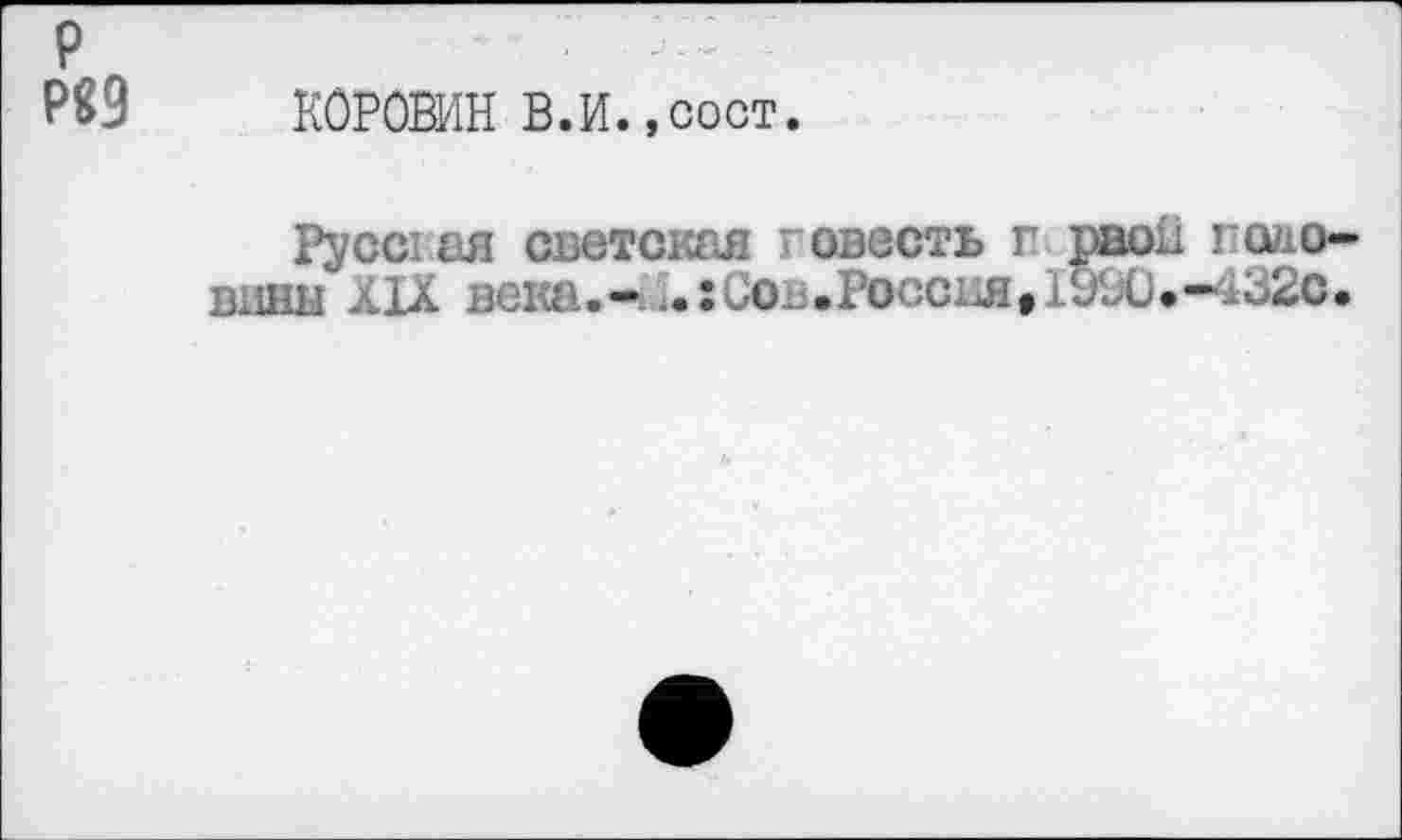 ﻿р
Р89 КОРОВИН В.И.,сост.
Русс! ая светская говесть г рвов поао— винн XIX века.-11.:иов.Россвя,19ВС»~'132с.